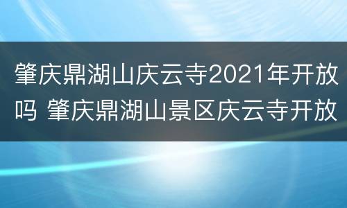 肇庆鼎湖山庆云寺2021年开放吗 肇庆鼎湖山景区庆云寺开放吗?