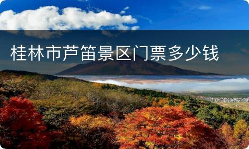 桂林市芦笛景区门票多少钱