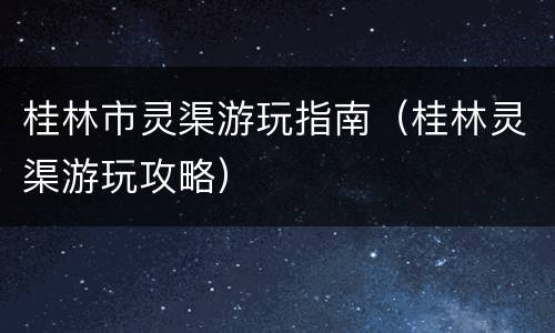 桂林市灵渠游玩指南（桂林灵渠游玩攻略）