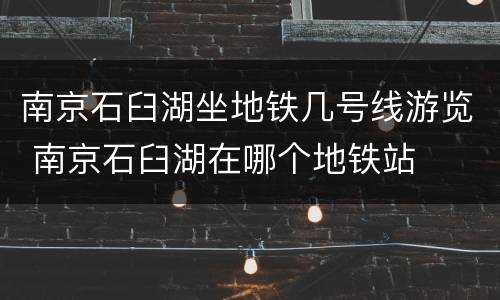 南京石臼湖坐地铁几号线游览 南京石臼湖在哪个地铁站