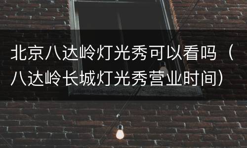 北京八达岭灯光秀可以看吗（八达岭长城灯光秀营业时间）