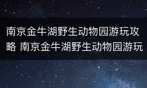 南京金牛湖野生动物园游玩攻略 南京金牛湖野生动物园游玩路线