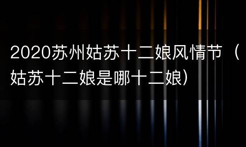 2020苏州姑苏十二娘风情节（姑苏十二娘是哪十二娘）
