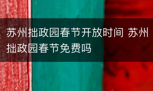 苏州拙政园春节开放时间 苏州拙政园春节免费吗