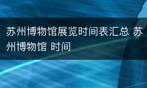 苏州博物馆展览时间表汇总 苏州博物馆 时间