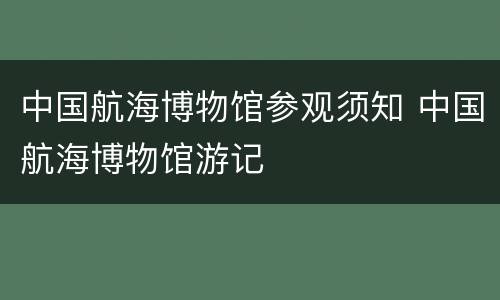 中国航海博物馆参观须知 中国航海博物馆游记