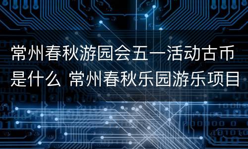 常州春秋游园会五一活动古币是什么 常州春秋乐园游乐项目要钱吗