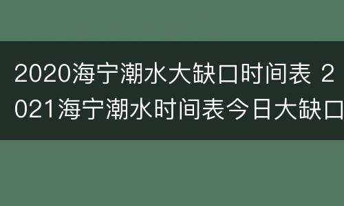 2020海宁潮水大缺口时间表 2021海宁潮水时间表今日大缺口