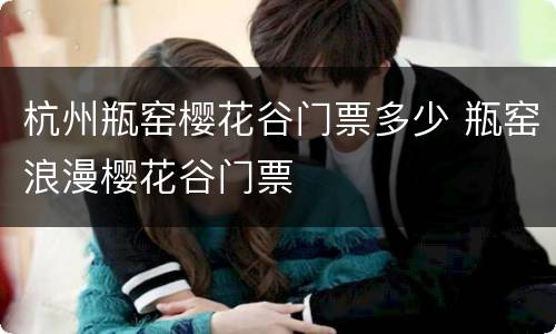 杭州瓶窑樱花谷门票多少 瓶窑浪漫樱花谷门票