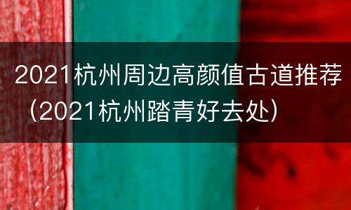 2021杭州周边高颜值古道推荐（2021杭州踏青好去处）