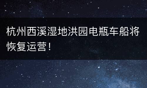 杭州西溪湿地洪园电瓶车船将恢复运营！