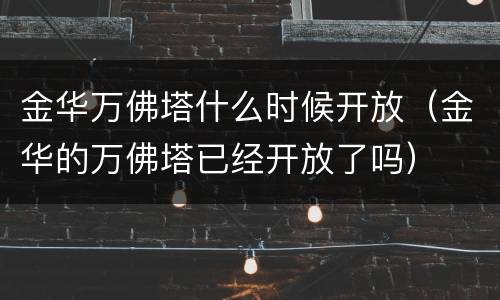 金华万佛塔什么时候开放（金华的万佛塔已经开放了吗）