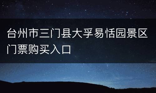 台州市三门县大孚易恬园景区门票购买入口