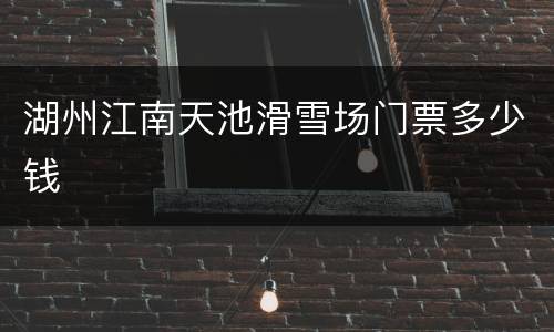 湖州江南天池滑雪场门票多少钱