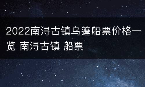 2022南浔古镇乌篷船票价格一览 南浔古镇 船票