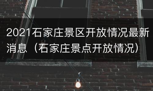 2021石家庄景区开放情况最新消息（石家庄景点开放情况）