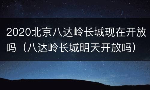 2020北京八达岭长城现在开放吗（八达岭长城明天开放吗）