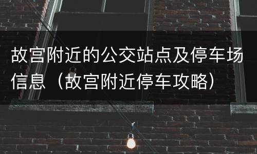 故宫附近的公交站点及停车场信息（故宫附近停车攻略）