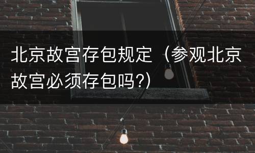 北京故宫存包规定（参观北京故宫必须存包吗?）