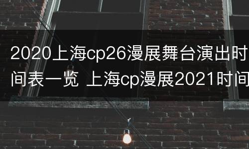 2020上海cp26漫展舞台演出时间表一览 上海cp漫展2021时间表