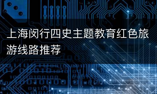 上海闵行四史主题教育红色旅游线路推荐