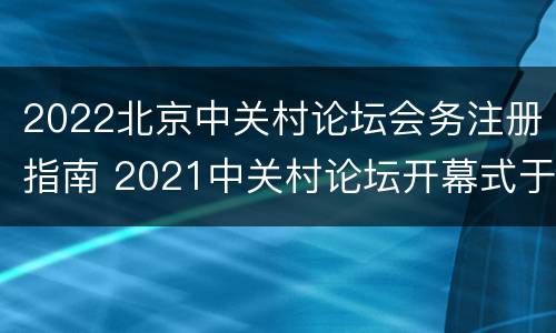 2022北京中关村论坛会务注册指南 2021中关村论坛开幕式于9月24日晚在北京举行