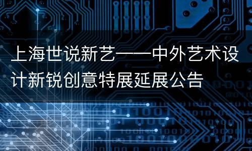 上海世说新艺——中外艺术设计新锐创意特展延展公告