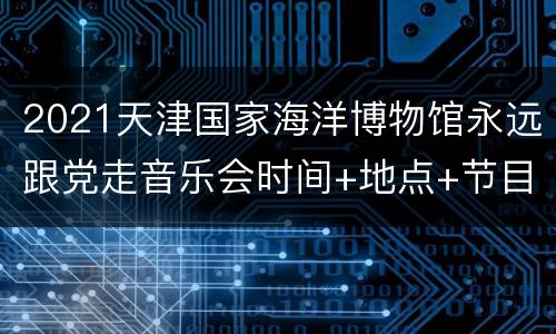 2021天津国家海洋博物馆永远跟党走音乐会时间+地点+节目单
