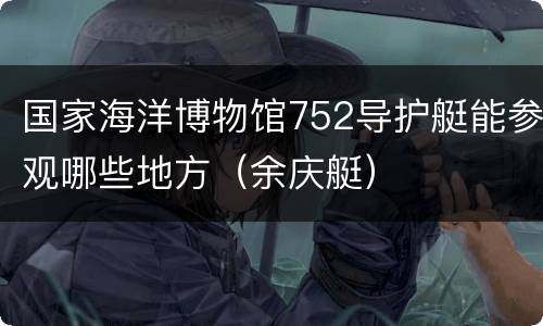 国家海洋博物馆752导护艇能参观哪些地方（余庆艇）