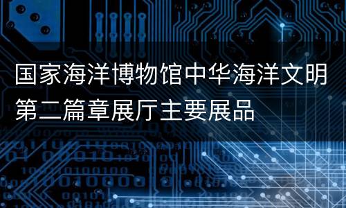 国家海洋博物馆中华海洋文明第二篇章展厅主要展品