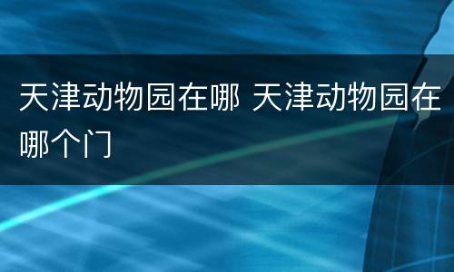 天津动物园在哪 天津动物园在哪个门