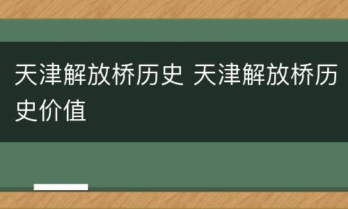 天津解放桥历史 天津解放桥历史价值