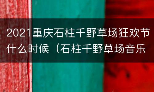 2021重庆石柱千野草场狂欢节什么时候（石柱千野草场音乐节2021）
