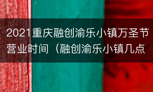 2021重庆融创渝乐小镇万圣节营业时间（融创渝乐小镇几点开门）
