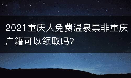 2021重庆人免费温泉票非重庆户籍可以领取吗？