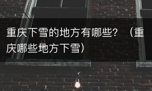 重庆下雪的地方有哪些？（重庆哪些地方下雪）
