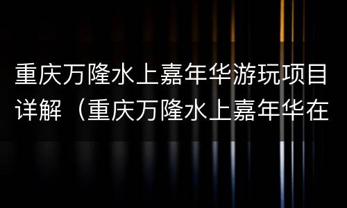 重庆万隆水上嘉年华游玩项目详解（重庆万隆水上嘉年华在什么地方）