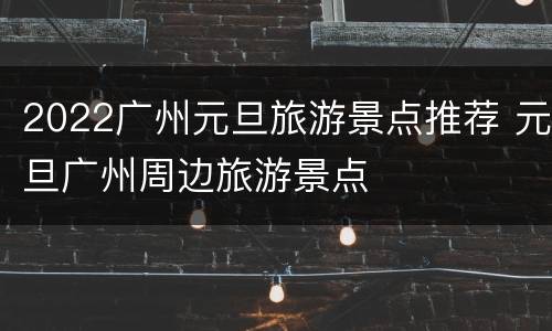 2022广州元旦旅游景点推荐 元旦广州周边旅游景点