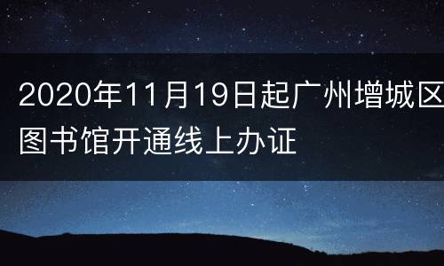 2020年11月19日起广州增城区图书馆开通线上办证