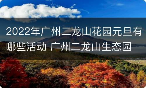 2022年广州二龙山花园元旦有哪些活动 广州二龙山生态园