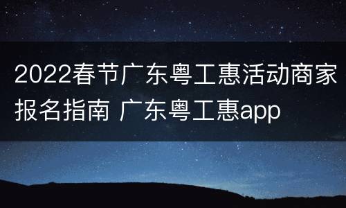 2022春节广东粤工惠活动商家报名指南 广东粤工惠app