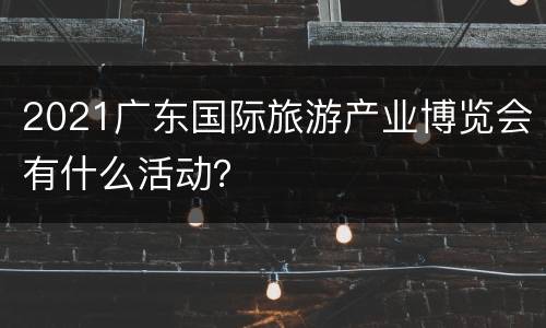 2021广东国际旅游产业博览会有什么活动？