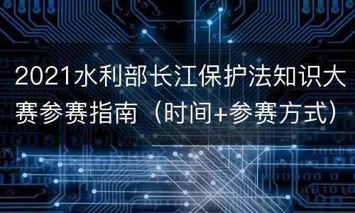 2021水利部长江保护法知识大赛参赛指南（时间+参赛方式）