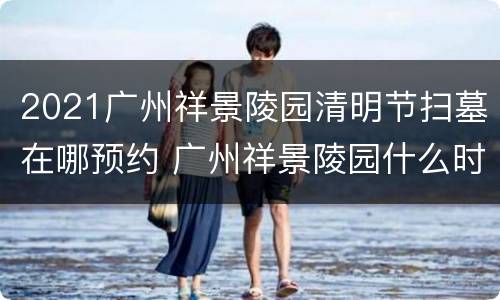 2021广州祥景陵园清明节扫墓在哪预约 广州祥景陵园什么时候搬走?