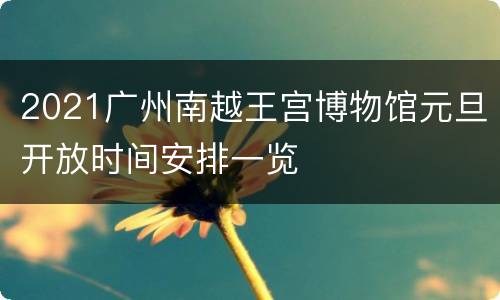 2021广州南越王宫博物馆元旦开放时间安排一览