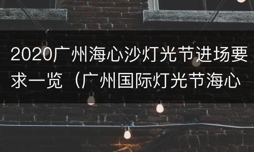 2020广州海心沙灯光节进场要求一览（广州国际灯光节海心沙入口）