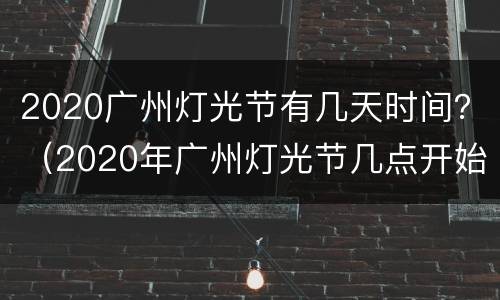 2020广州灯光节有几天时间？（2020年广州灯光节几点开始几点结束）