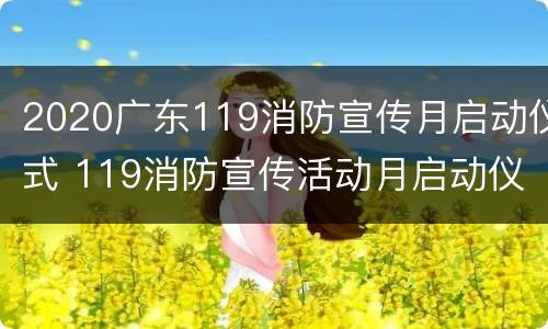2020广东119消防宣传月启动仪式 119消防宣传活动月启动仪式