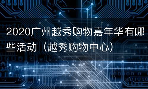 2020广州越秀购物嘉年华有哪些活动（越秀购物中心）