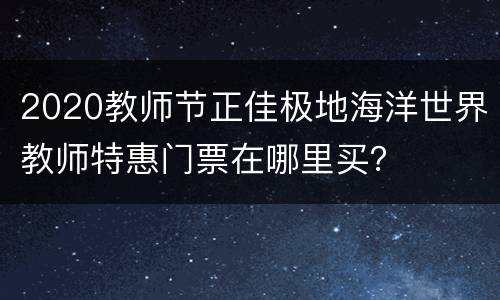2020教师节正佳极地海洋世界教师特惠门票在哪里买？